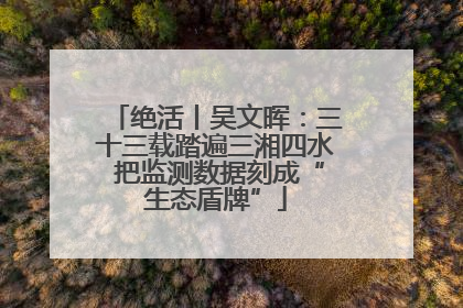 绝活丨吴文晖：三十三载踏遍三湘四水 把监测数据刻成“生态盾牌”